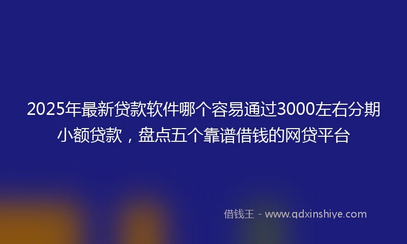 2025年最新贷款软件哪个容易通过3000左右分期小额贷款，盘点五个靠谱借钱的网贷平台