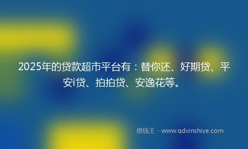 2025年的贷款超市平台有：替你还、好期贷、平安i贷、拍拍贷、安逸花等。