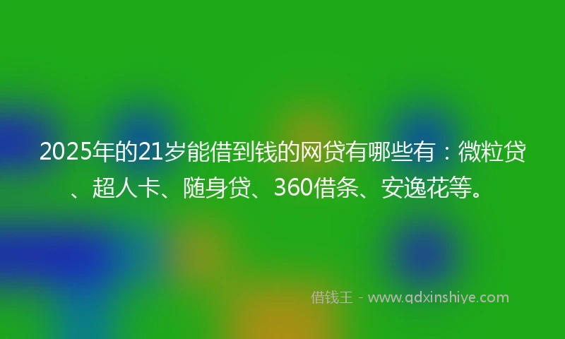 2025年的21岁能借到钱的网贷有哪些有：微粒贷、超人卡、随身贷、360借条、安逸花等。