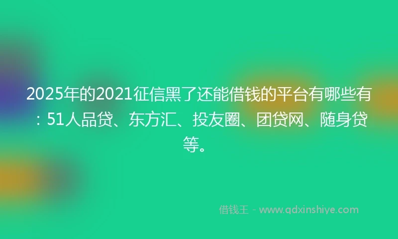 2025年的2021征信黑了还能借钱的平台有哪些有：51人品贷、东方汇、投友圈、团贷网、随身贷等。