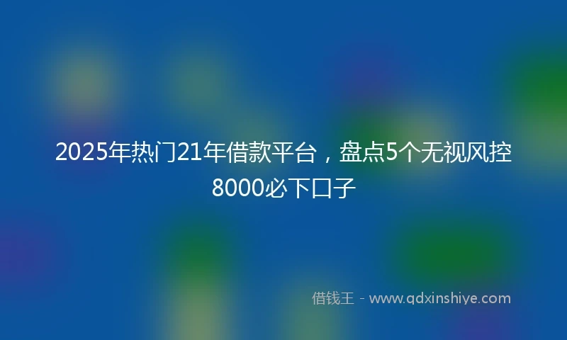 2025年热门21年借款平台，盘点5个无视风控8000必下口子