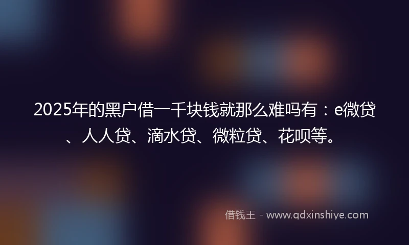 2025年的黑户借一千块钱就那么难吗有：e微贷、人人贷、滴水贷、微粒贷、花呗等。