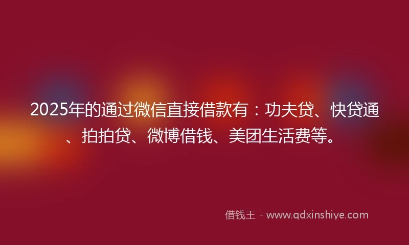 2025年的通过微信直接借款有：功夫贷、快贷通、拍拍贷、微博借钱、美团生活费等。