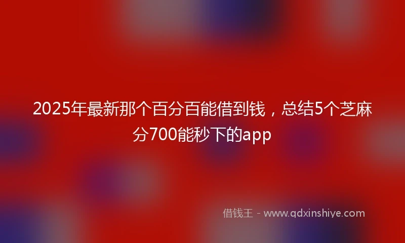 2025年最新那个百分百能借到钱，总结5个芝麻分700能秒下的app