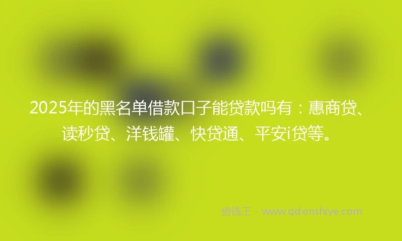 2025年的黑名单借款口子能贷款吗有：惠商贷、读秒贷、洋钱罐、快贷通、平安i贷等。