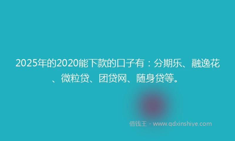 2025年的2020能下款的口子有：分期乐、融逸花、微粒贷、团贷网、随身贷等。