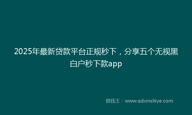 2025年最新贷款平台正规秒下，分享五个无视黑白户秒下款app