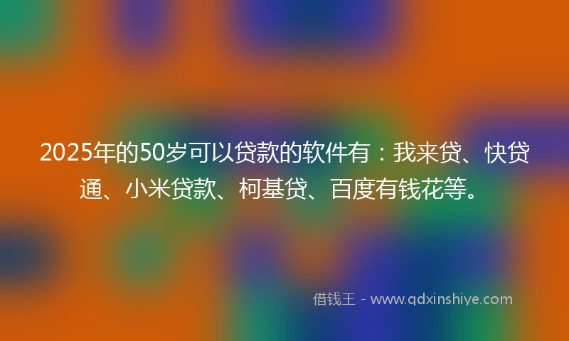2025年的50岁可以贷款的软件有：我来贷、快贷通、小米贷款、柯基贷、百度有钱花等。
