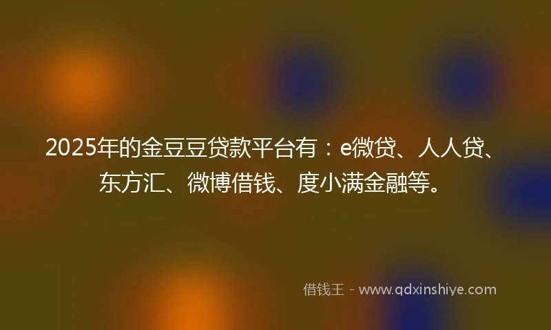2025年的金豆豆贷款平台有：e微贷、人人贷、东方汇、微博借钱、度小满金融等。