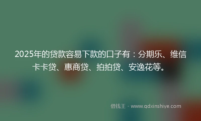 2025年的贷款容易下款的口子有：分期乐、维信卡卡贷、惠商贷、拍拍贷、安逸花等。