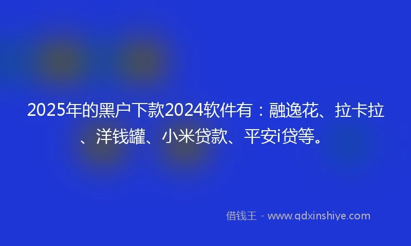 2025年的黑户下款2024软件有：融逸花、拉卡拉、洋钱罐、小米贷款、平安i贷等。