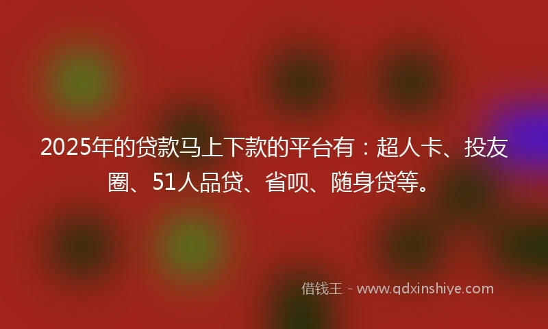 2025年的贷款马上下款的平台有：超人卡、投友圈、51人品贷、省呗、随身贷等。
