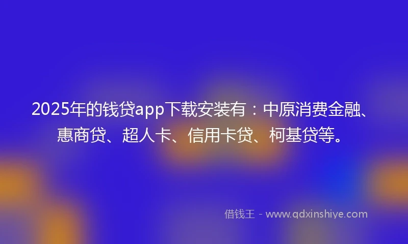 2025年的钱贷app下载安装有：中原消费金融、惠商贷、超人卡、信用卡贷、柯基贷等。