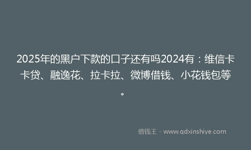 2025年的黑户下款的口子还有吗2024有：维信卡卡贷、融逸花、拉卡拉、微博借钱、小花钱包等。