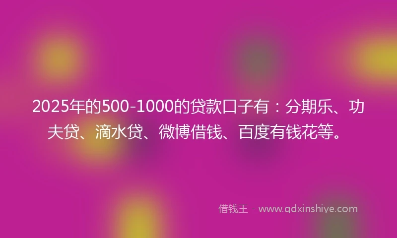 2025年的500-1000的贷款口子有：分期乐、功夫贷、滴水贷、微博借钱、百度有钱花等。