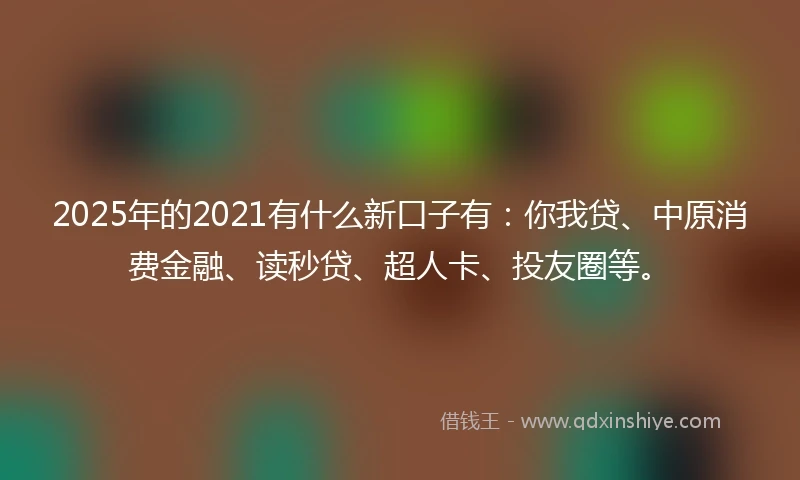 2025年的2021有什么新口子有：你我贷、中原消费金融、读秒贷、超人卡、投友圈等。