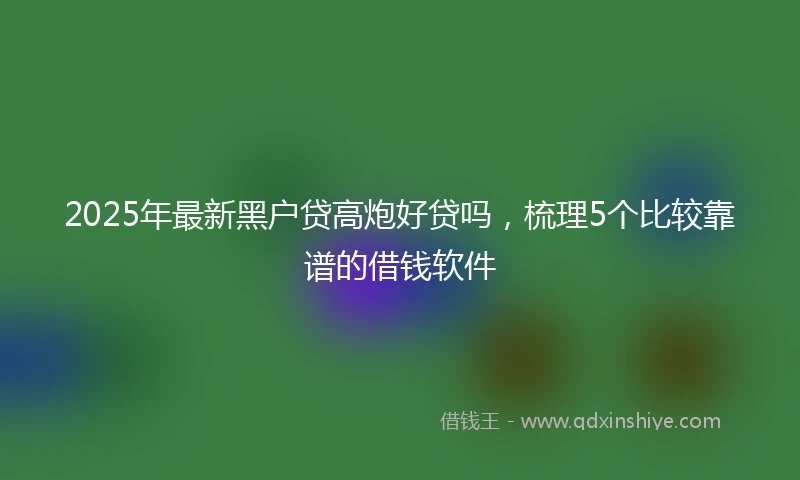 2025年最新黑户贷高炮好贷吗，梳理5个比较靠谱的借钱软件