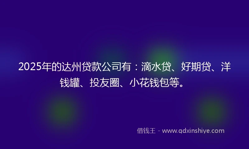 2025年的达州贷款公司有：滴水贷、好期贷、洋钱罐、投友圈、小花钱包等。