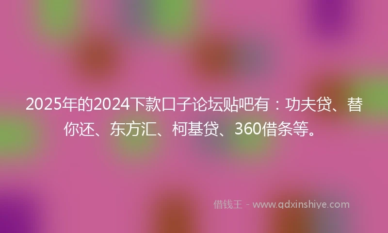 2025年的2024下款口子论坛贴吧有：功夫贷、替你还、东方汇、柯基贷、360借条等。