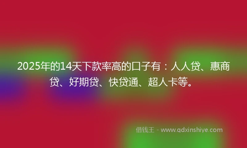2025年的14天下款率高的口子有：人人贷、惠商贷、好期贷、快贷通、超人卡等。