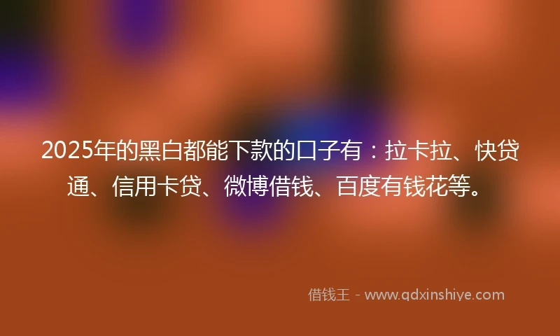 2025年的黑白都能下款的口子有：拉卡拉、快贷通、信用卡贷、微博借钱、百度有钱花等。
