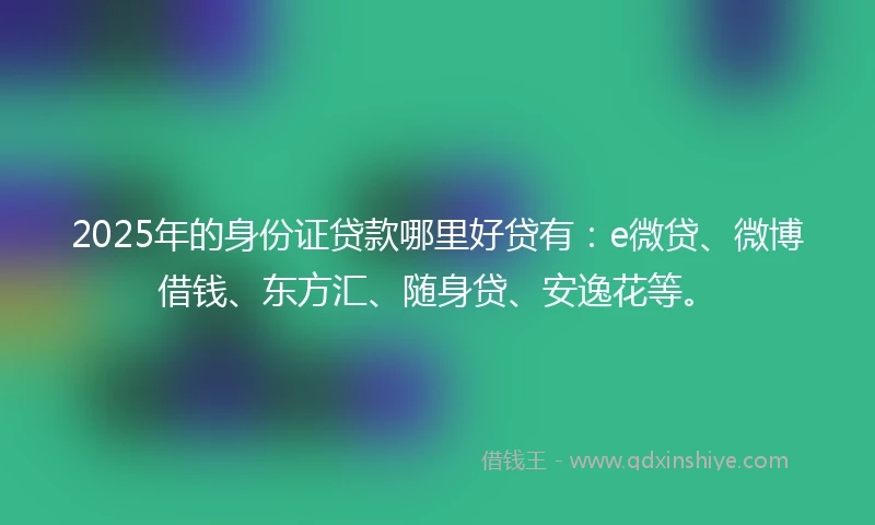2025年的身份证贷款哪里好贷有：e微贷、微博借钱、东方汇、随身贷、安逸花等。