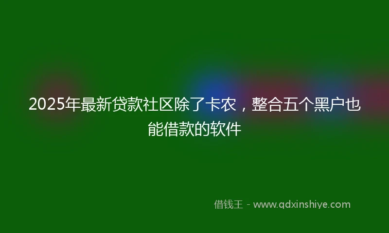 2025年最新贷款社区除了卡农，整合五个黑户也能借款的软件