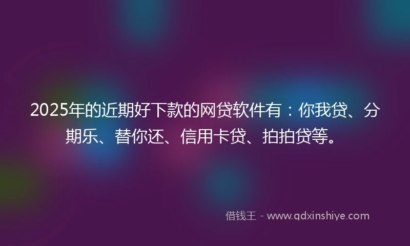 2025年的近期好下款的网贷软件有：你我贷、分期乐、替你还、信用卡贷、拍拍贷等。