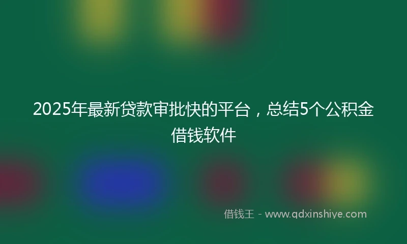 2025年最新贷款审批快的平台，总结5个公积金借钱软件