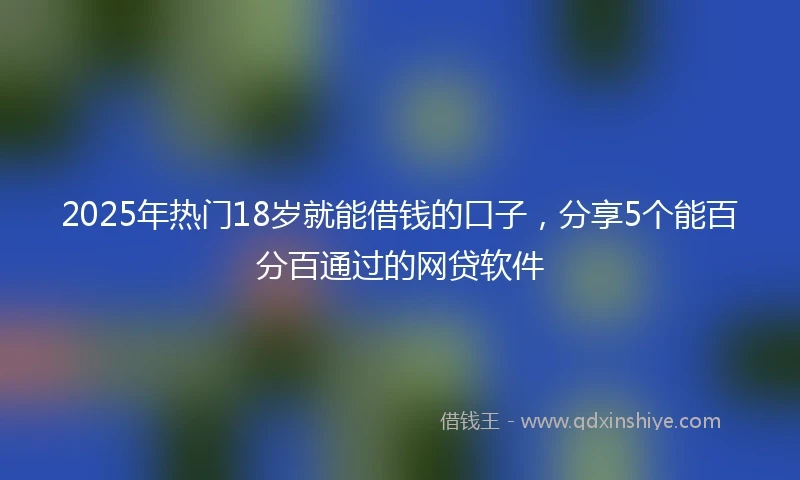 2025年热门18岁就能借钱的口子，分享5个能百分百通过的网贷软件