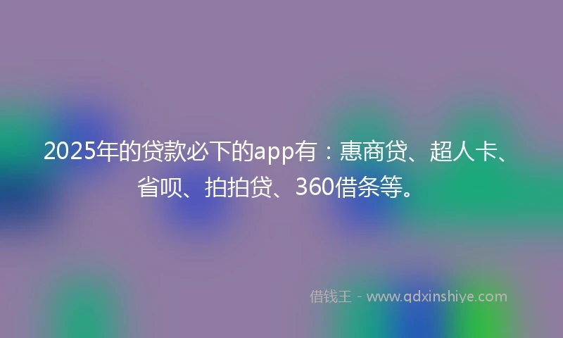2025年的贷款必下的app有：惠商贷、超人卡、省呗、拍拍贷、360借条等。