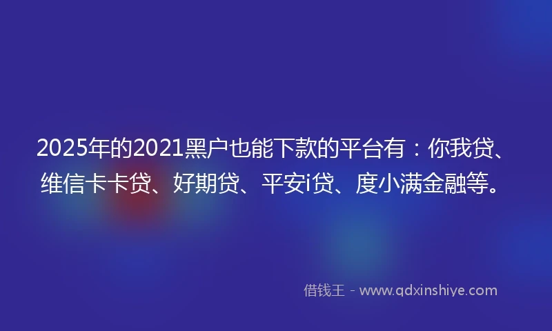 2025年的2021黑户也能下款的平台有：你我贷、维信卡卡贷、好期贷、平安i贷、度小满金融等。