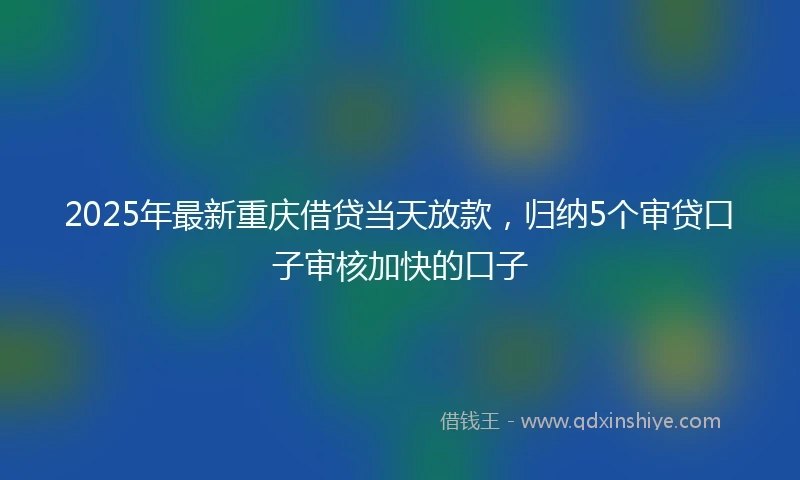 2025年最新重庆借贷当天放款，归纳5个审贷口子审核加快的口子