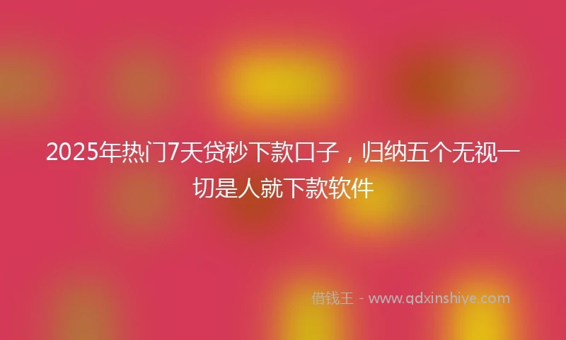 2025年热门7天贷秒下款口子，归纳五个无视一切是人就下款软件