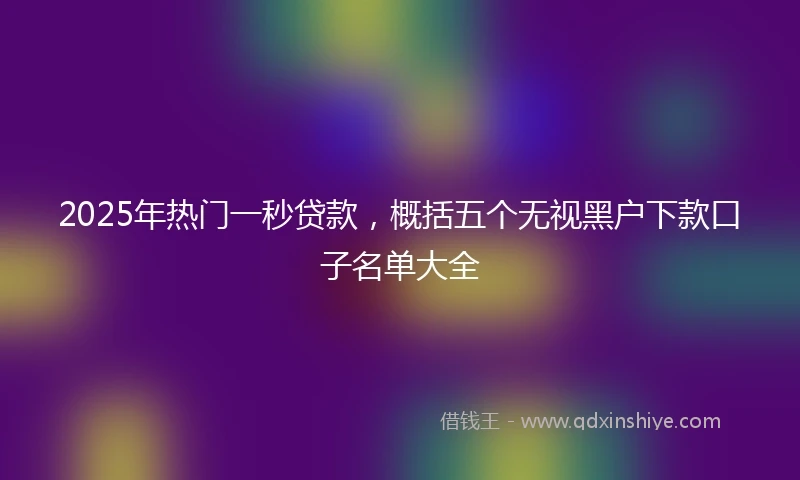 2025年热门一秒贷款，概括五个无视黑户下款口子名单大全