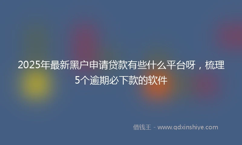 2025年最新黑户申请贷款有些什么平台呀，梳理5个逾期必下款的软件