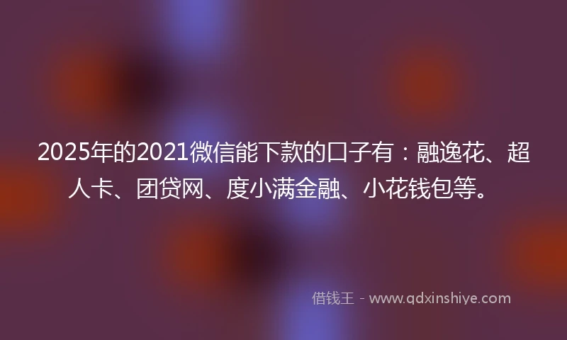 2025年的2021微信能下款的口子有：融逸花、超人卡、团贷网、度小满金融、小花钱包等。
