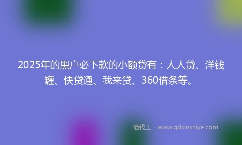 2025年的黑户必下款的小额贷有：人人贷、洋钱罐、快贷通、我来贷、360借条等。