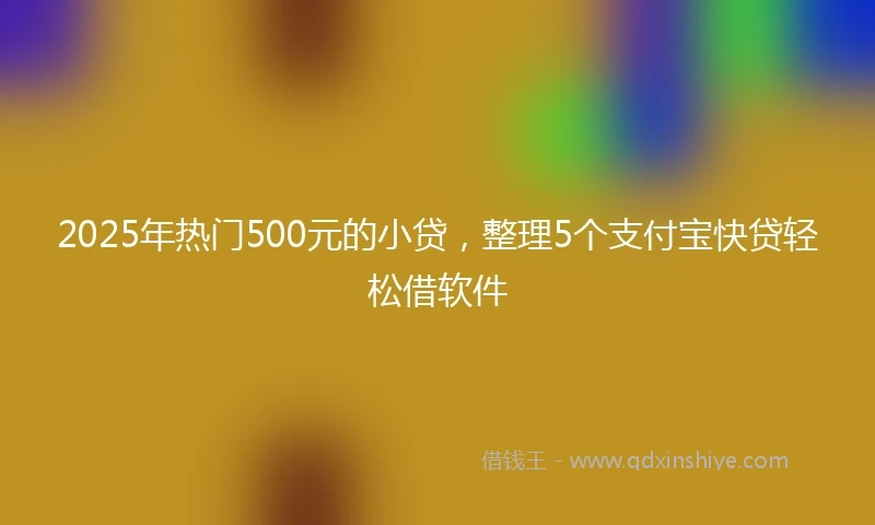 2025年热门500元的小贷，整理5个支付宝快贷轻松借软件