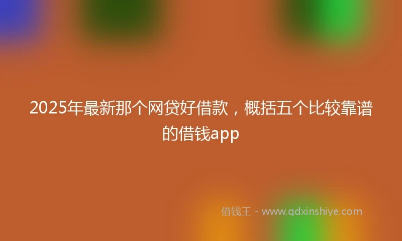 2025年最新那个网贷好借款，概括五个比较靠谱的借钱app