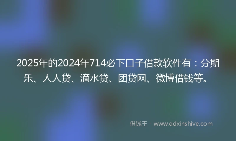 2025年的2024年714必下口子借款软件有：分期乐、人人贷、滴水贷、团贷网、微博借钱等。