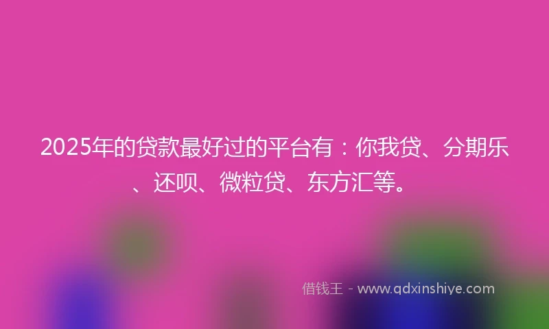2025年的贷款最好过的平台有：你我贷、分期乐、还呗、微粒贷、东方汇等。