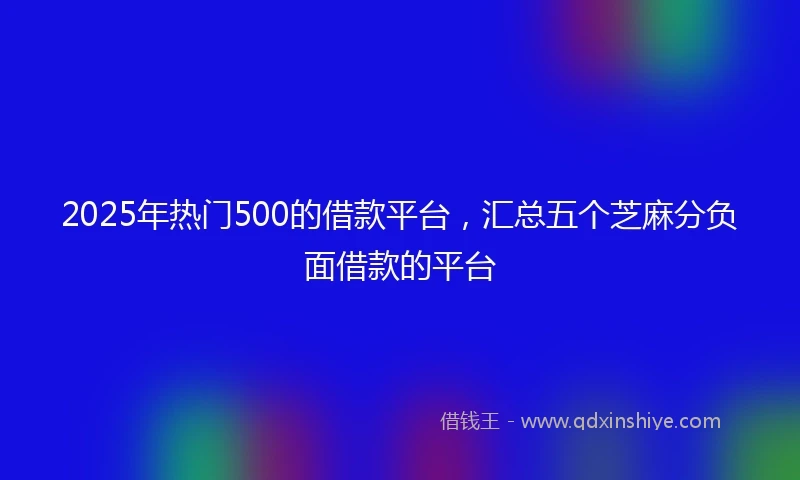 2025年热门500的借款平台，汇总五个芝麻分负面借款的平台