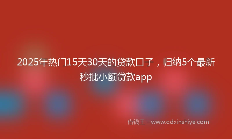 2025年热门15天30天的贷款口子，归纳5个最新秒批小额贷款app