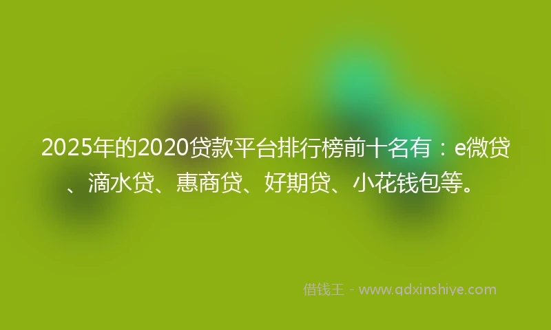 2025年的2020贷款平台排行榜前十名有：e微贷、滴水贷、惠商贷、好期贷、小花钱包等。