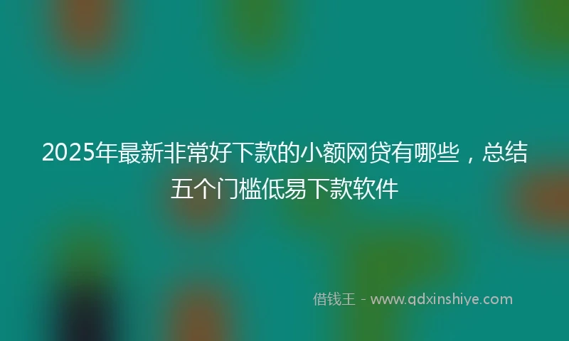 2025年最新非常好下款的小额网贷有哪些，总结五个门槛低易下款软件