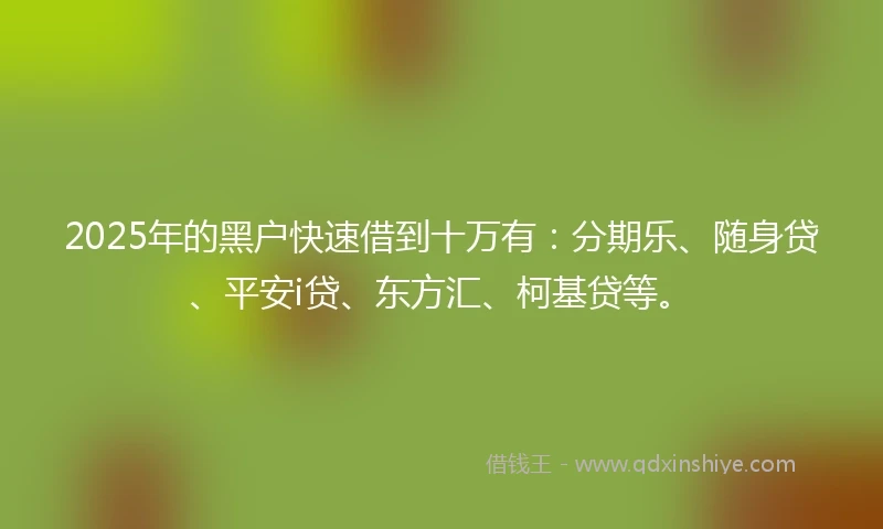 2025年的黑户快速借到十万有：分期乐、随身贷、平安i贷、东方汇、柯基贷等。