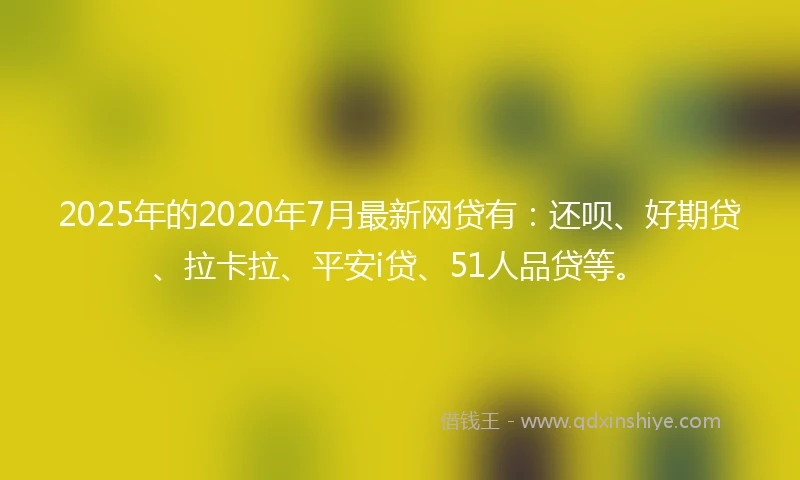 2025年的2020年7月最新网贷有：还呗、好期贷、拉卡拉、平安i贷、51人品贷等。