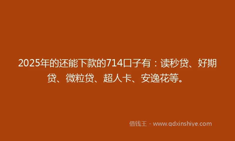 2025年的还能下款的714口子有：读秒贷、好期贷、微粒贷、超人卡、安逸花等。