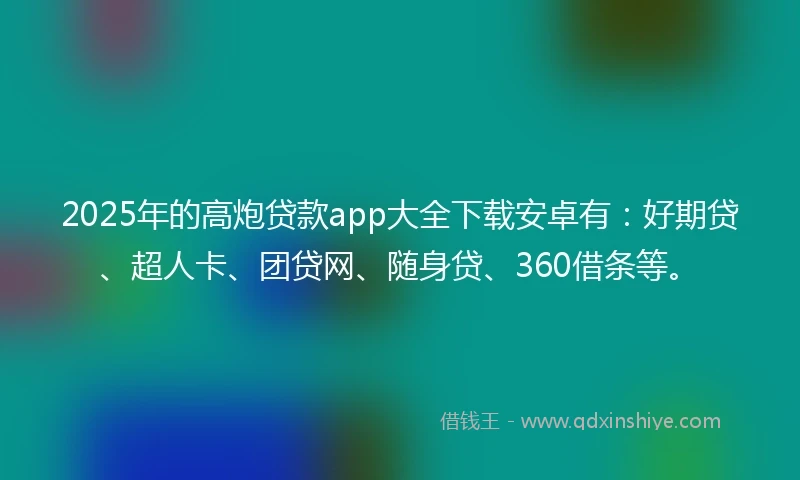 2025年的高炮贷款app大全下载安卓有：好期贷、超人卡、团贷网、随身贷、360借条等。